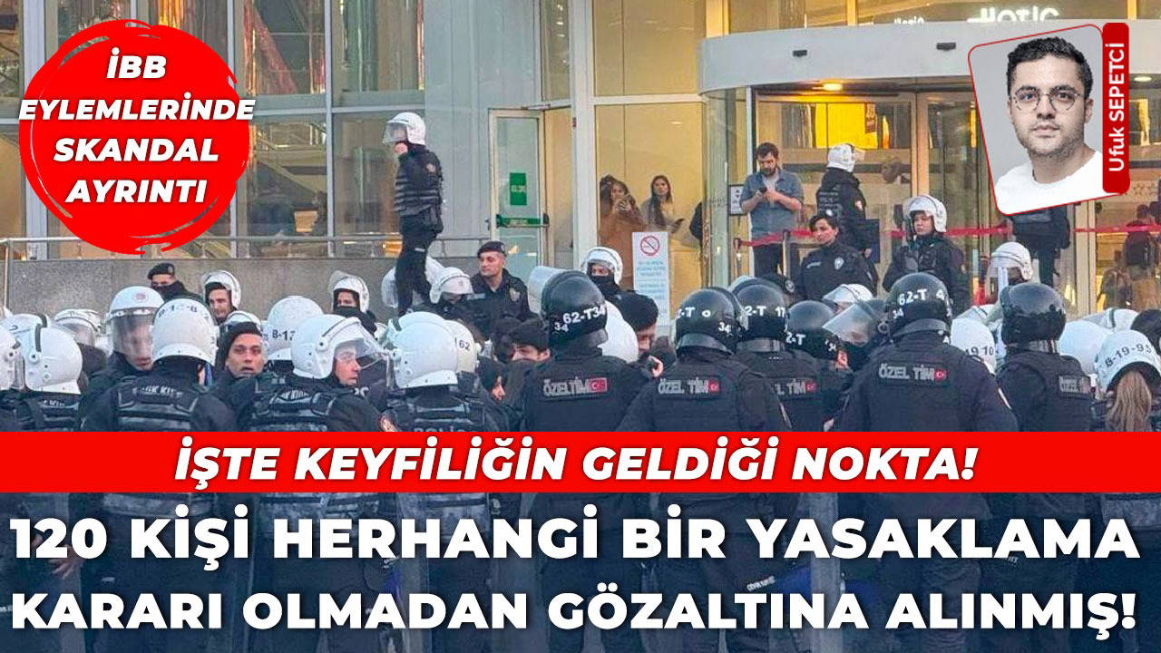 120 kişi herhangi bir yasaklama kararı olmadan gözaltına alınmış!