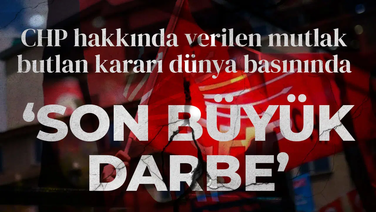 CHP hakkında verilen mutlak butlan kararı dünya basınında: 'Son büyük darbe'