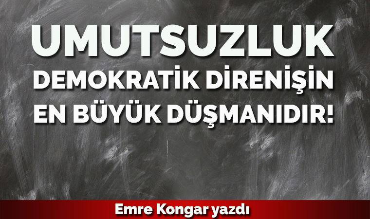 Umutsuzluk demokratik direnişin en büyük düşmanıdır!