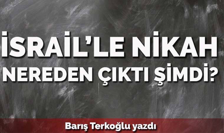 İsrail’le nikâh nereden çıktı şimdi?