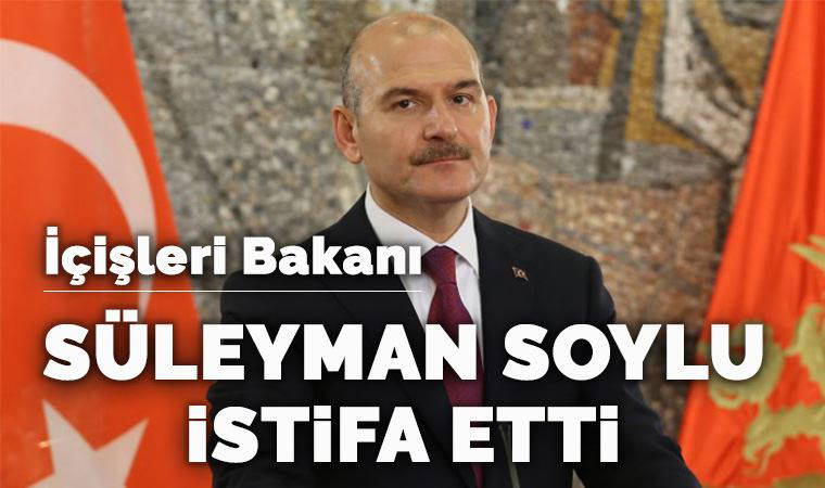 İçişleri Bakanı Süleyman Soylu istifa etti