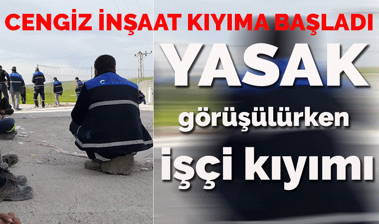 Cengiz İnşaat koronayı dinlemedi, kıyım yaptı!