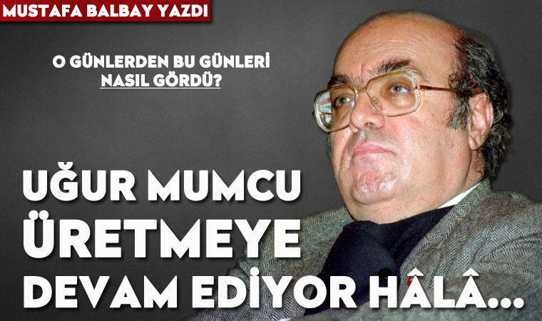 Uğur Mumcu üretmeye devam ediyor hâlâ...