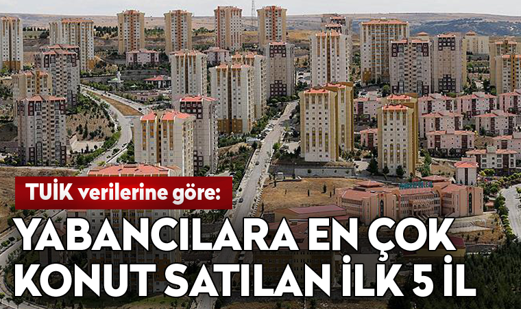 Yabancılara en çok konut satılan ilk 5 il açıklandı