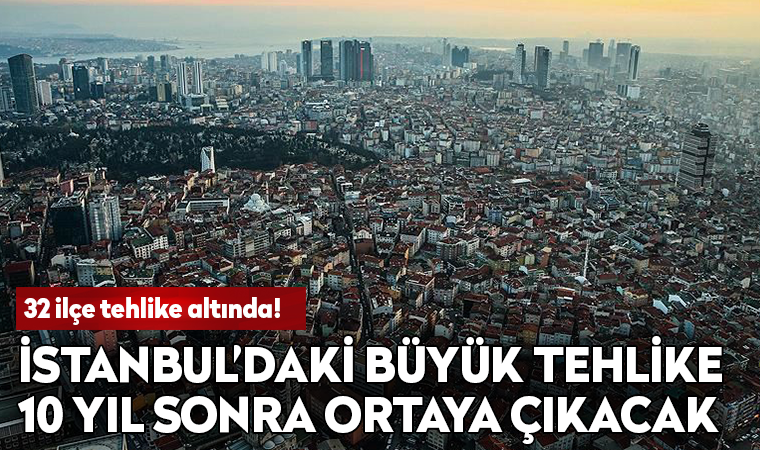 İstanbul'daki büyük tehlike: 32 ilçe risk altında