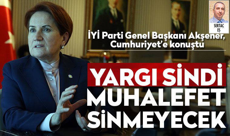 Meral Akşener Cumhuriyet'e konuştu: ‘Yargı sinmiş ama muhalefet sinmeyecek’