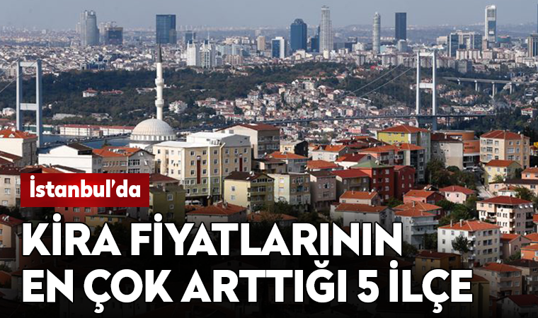 İstanbul'da kira fiyatlarının en çok arttığı 5 ilçe