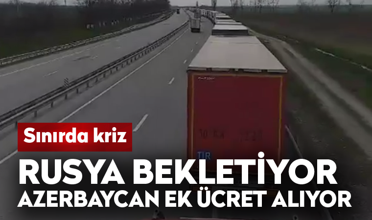 Sınırda kriz: Rusya bekletiyor Azerbaycan ek ücret alıyor