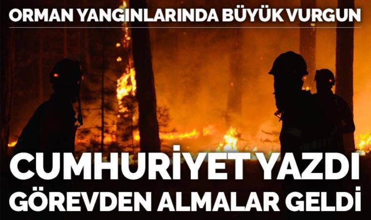 Orman yangınlarında büyük vurgun: Cumhuriyet yazdı, görevden almalar geldi