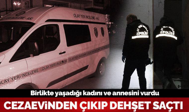 Cezaevinden çıkıp dehşet saçtı: Birlikte yaşadığı kadını ve annesini vurdu