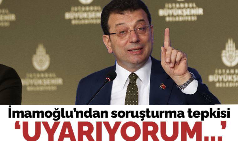 İmamoğlu'ndan soruşturma tepkisi: Uyarıyorum, kendinize gelin