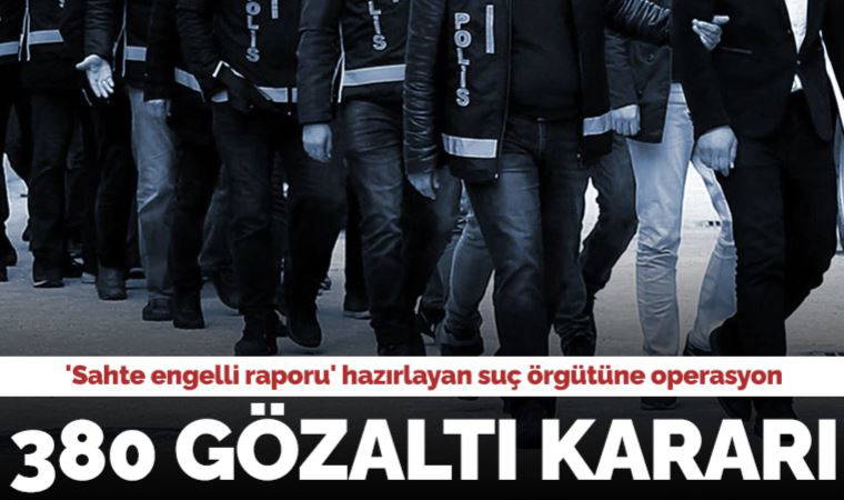 'Sahte engelli raporu' hazırlayan suç örgütüne operasyon: 380 gözaltı kararı