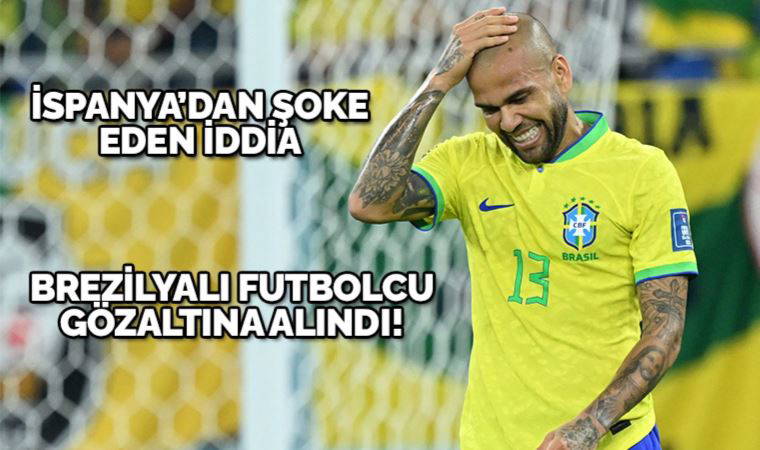 İspanya'da şok iddia: Brezilyalı futbolcu Dani Alves gözaltına alındı