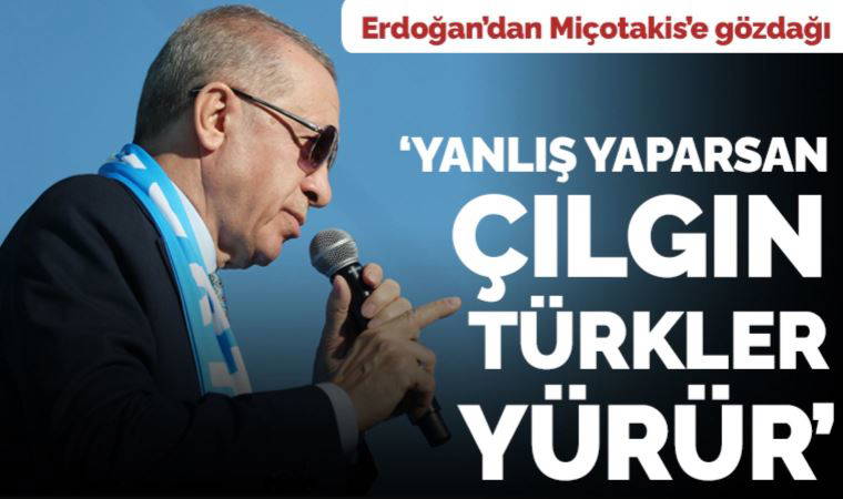 Erdoğan'dan Miçotakis'e: 'Yanlış yapmaya kalkarsan çılgın Türkler yürür'