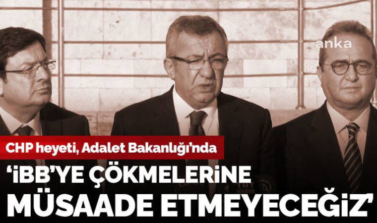 CHP heyeti Adalet Bakanlığı'nda: 'Kimsenin İBB'ye çökmesine müsaade etmeyeceğiz'