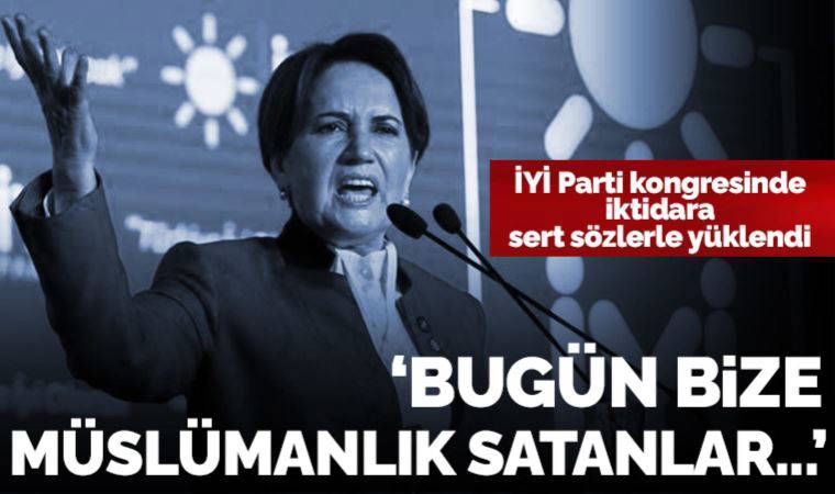 Meral Akşener'den İYİ Parti kongresinde sert sözler: 'Bugün bize Müslümanlık satanlar, hadi oradan be! Yuh olsun size!'
