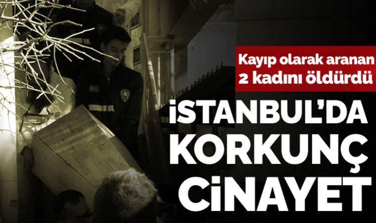 Son dakika… İstanbul'da korkunç cinayet: Bir erkek kayıp olarak aranan 2 kadını öldürdü