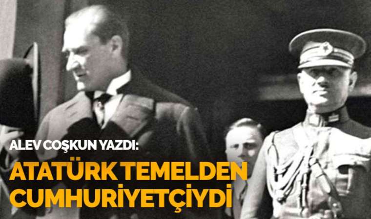 Atatürk temelden cumhuriyetçiydi