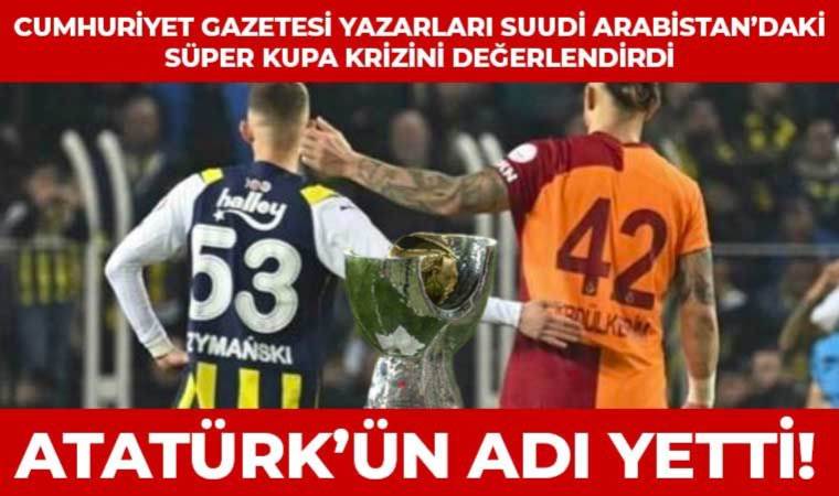 Suudi Arabistan’da 'Atatürk' ve 'Cumhuriyet' krizi: Cumhuriyet yazarları iptal edilen Fenerbahçe-Gatalatasaray Süper Kupa maçını yorumladı