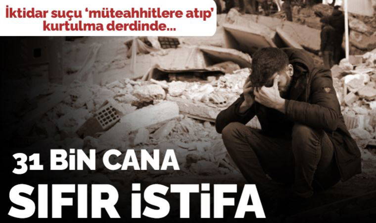 10 ili vuran depremlerde yıkılan binalar on binlerce yurttaşa mezar oldu: 31 binden fazla ölüm sıfır istifa!