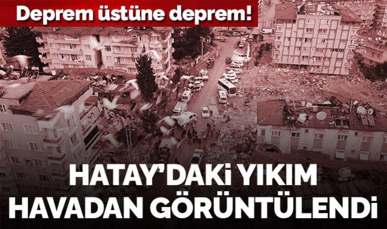 Deprem üstüne deprem! Hatay'daki yıkım havadan görüntülendi
