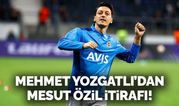 Mehmet Yozgatlı'dan Mesut Özil itirafı