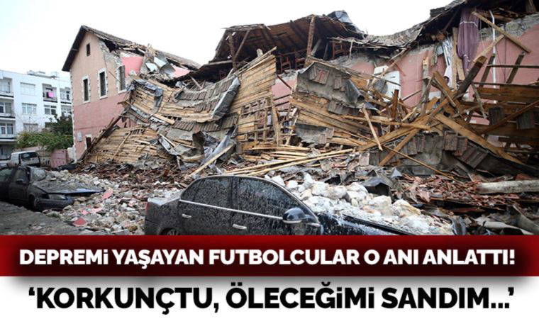 Depremi yaşayan futbolcular o anları anlattı: Korkunçtu, öleceğimi sandım...
