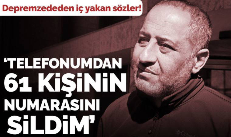 Depremzededen yürek yakan sözler: 'Telefonumdan 61 kişinin ismini sildim, çünkü...'