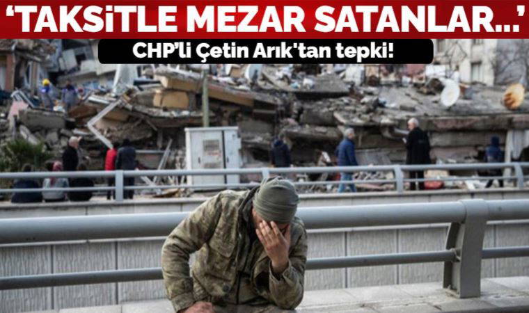 CHP'li Çetin Arık'tan tepki: Depremzedelere taksitle mezar satmışlar