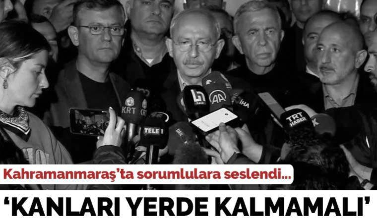Kılıçdaroğlu afet bölgesi Kahramanmaraş'ta konuştu: Bu kadar insanın kanı yerde kalmamalı