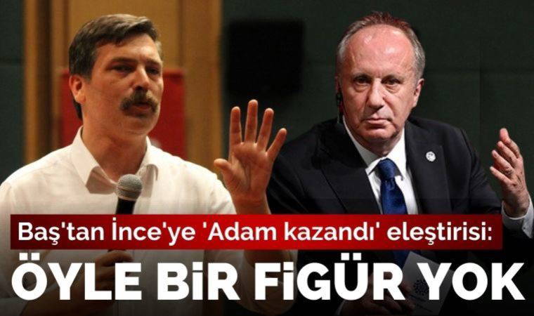 Erkan Baş'tan Muharrem İnce'ye 'Adam kazandı' eleştirisi: Türkiye siyasi geleceğinde öyle bir figür olmayacak