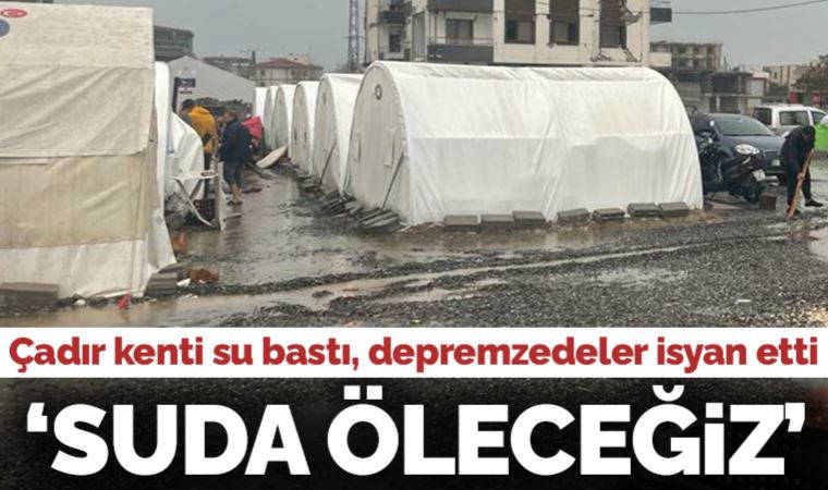 Çadır kenti su bastı, depremzedeler isyan etti: Depremde ölmedik suda öleceğiz