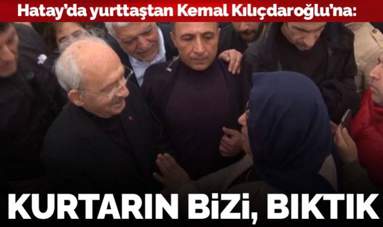 Hatay'da yurttaştan Kılıçdaroğlu'na: Kurtarın bizi bu insanlardan, bıktık!
