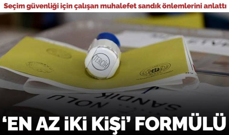 Seçim güvenliği için çalışmalarını hızlandıran muhalefet sandık önlemlerini anlattı: En az iki kişi formülü