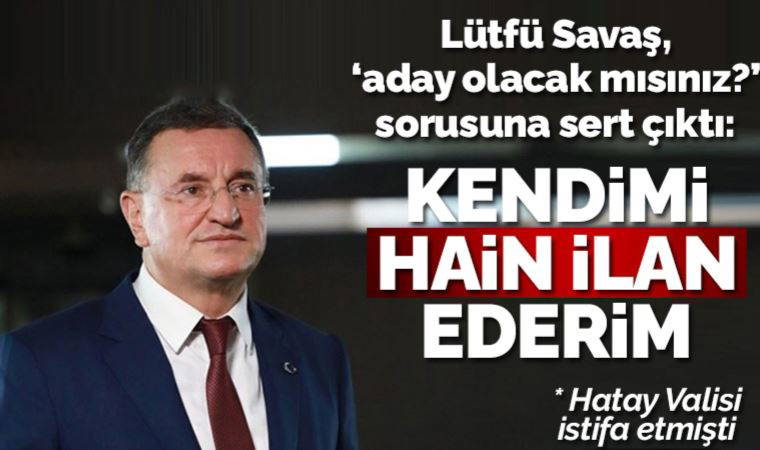 Lütfü Savaş'tan, 'milletvekilliği adayı olup olmayacağı' sorusuna sert tepki: Kendimi vatan haini ilan ederim