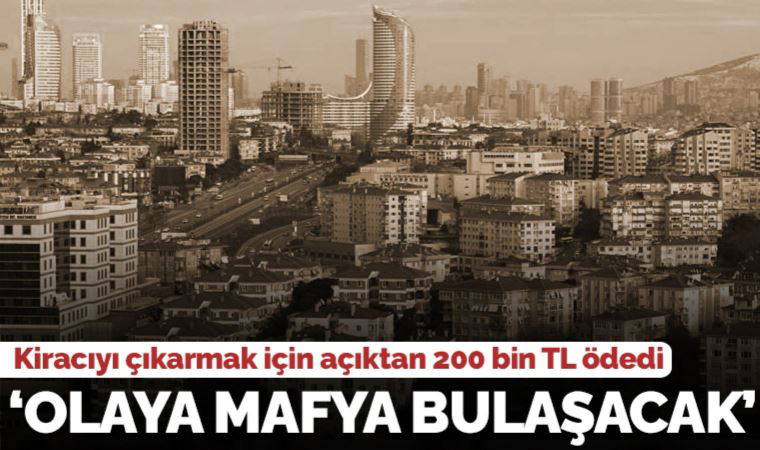 Kiracıyı çıkarmak için 200 bin TL ödedi: 'Korkarım olaya mafya bulaşacak...'