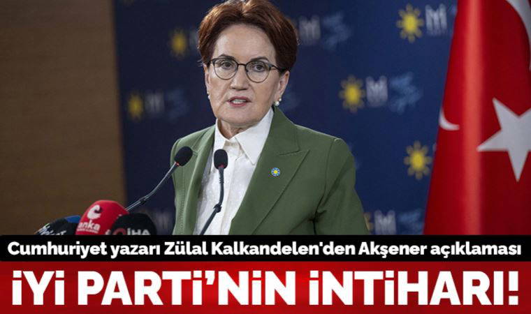 Cumhuriyet yazarı Zülal Kalkandelen'den Meral Akşener açıklaması: İYİ Parti’nin intiharı