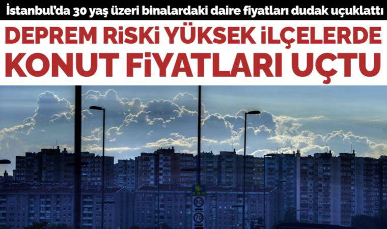 İstanbul'da deprem riski yüksek ilçelerde konut fiyatları uçtu!