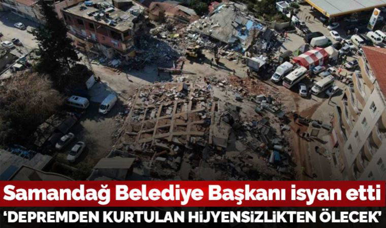 Samandağ Belediye Başkanı isyan etti: 'Depremden kurtulan hijyensizlikten ölecek'