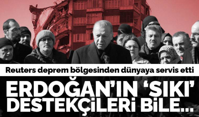 Reuters deprem bölgesinden dünyaya servis etti: Erdoğan’ın en sıkı destekçileri bile...