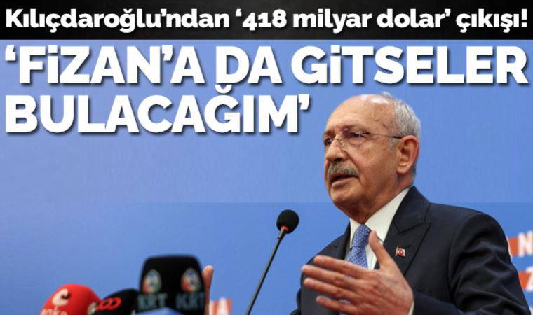 Kılıçdaroğlu: Hazineden çalınan 418 milyar doları Fizan’a götürseler bulacağım