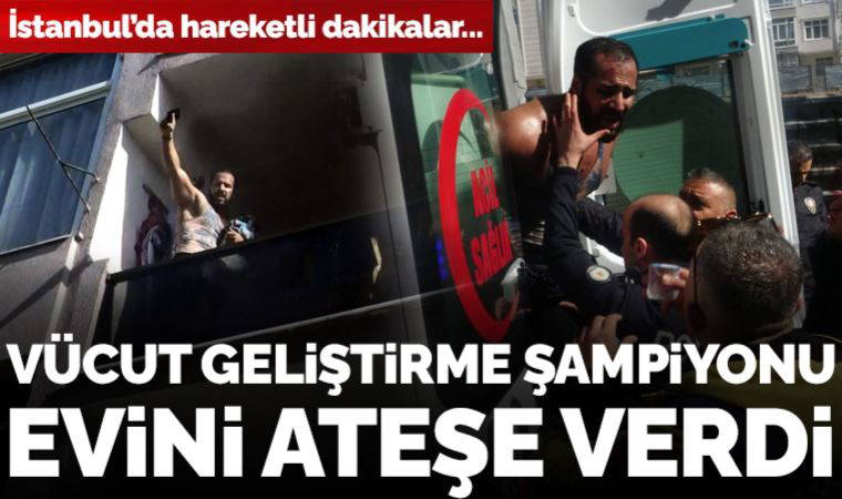 Avcılar'da hareketli dakikalar... Vücut geliştirme şampiyonu evini ateşe verdi, eşyalarını balkondan attı