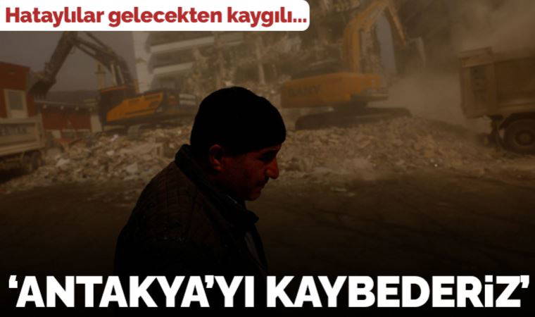 Hataylılar kentin geleceğinden kaygılı: Antakya'yı kaybederiz