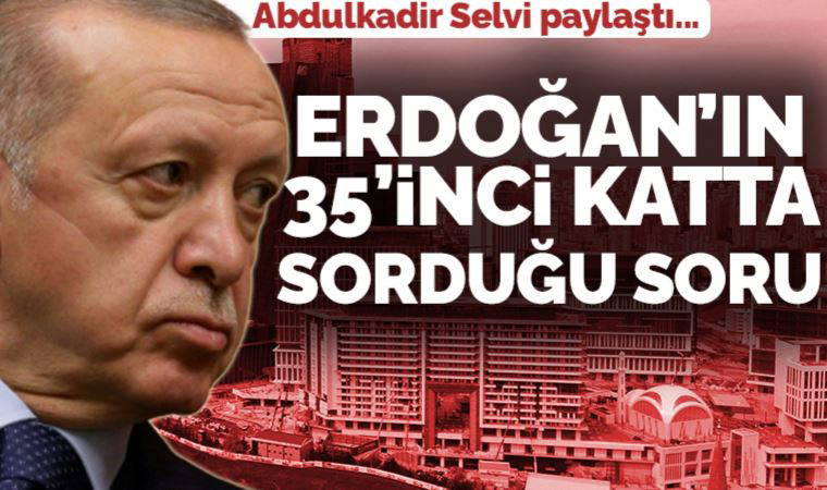 Abdulkadir Selvi paylaştı: Erdoğan'ın 35’inci katta sorduğu soru