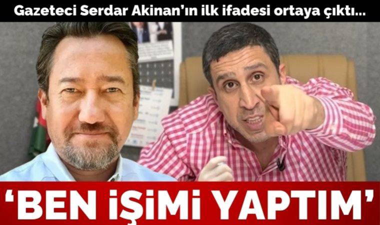 Gazeteci Serdar Akinan'ın ilk ifadesi ortaya çıktı: İddiaların konuşulmaya değer olduğunu gördüm