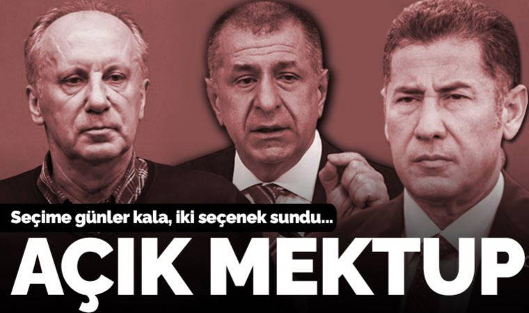 Muharrem İnce’ye, Ümit Özdağ’a, Sinan Oğan’a açık mektup