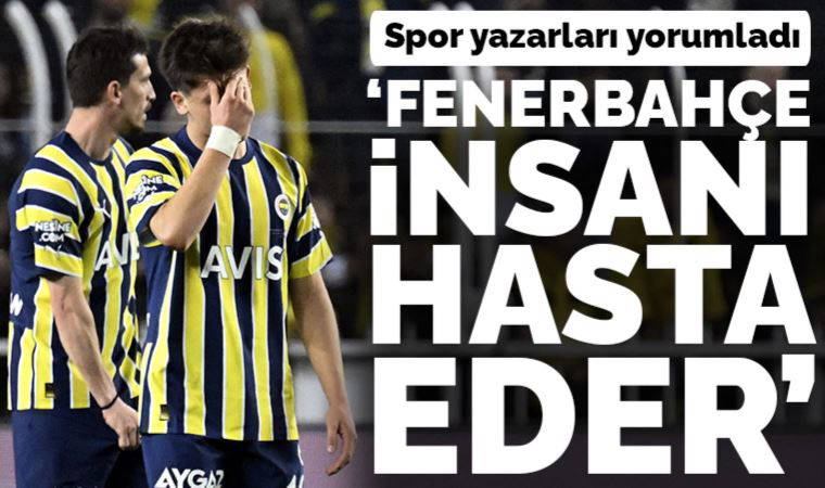Spor yazarları Fenerbahçe - İstanbulspor maçını yorumladı: 'Fenerbahçe insanı hasta eder'