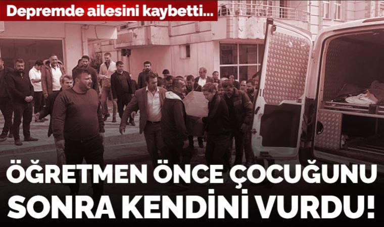 Depremde ailesini kaybeden öğretmen önce çocuğunu sonra kendini vurdu!