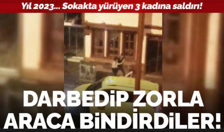 Yıl 2023... Sokakta yürüyen 3 kadına saldırı: Darbedip, zorla araca bindirdiler!