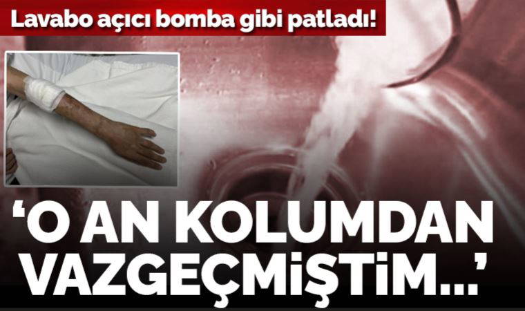 Lavabo açıcı bomba gibi patladı: 'O an kolumdan vazgeçmiştim...'